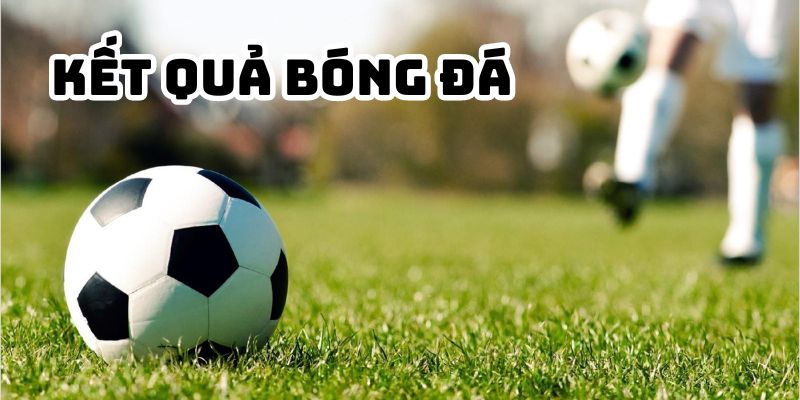 Kết quả bóng đá cập nhật rõ ràng, minh bạch